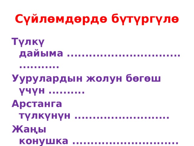 Сүйлөмдөрдө бүтүргүлө Түлкү дайыма .......................................... Уурулардын жолун бөгөш үчүн .......... Арстанга түлкүнүн .......................... Жаңы конушка ...................................... Ишти кимге ...............................  