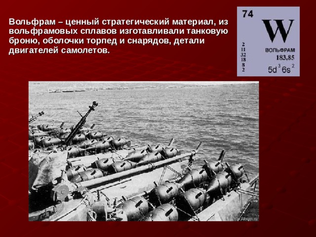 Вольфрам – ценный стратегический материал, из вольфрамовых сплавов изготавливали танковую броню, оболочки торпед и снарядов, детали двигателей самолетов. 
