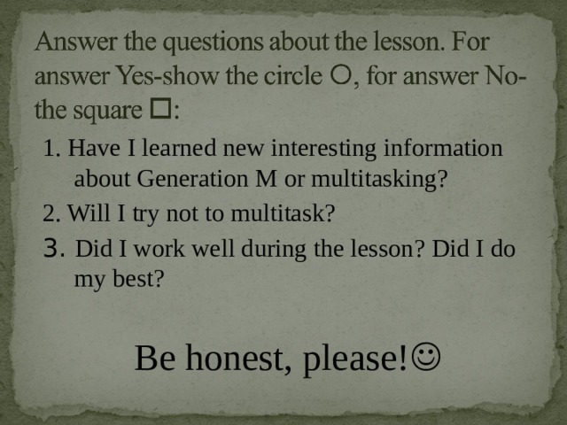 1. Have I learned new interesting information about Generation M or multitasking? 2. Will I try not to multitask? 3. Did I work well during the lesson? Did I do my best? Be honest, please!  