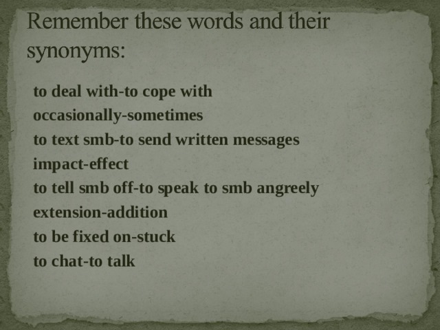 to deal with-to cope with occasionally-sometimes to text smb-to send written messages impact-effect to tell smb off-to speak to smb angreely extension-addition to be fixed on-stuck to chat-to talk   