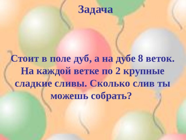 Задача   Стоит в поле дуб, а на дубе 8 веток. На каждой ветке по 2 крупные сладкие сливы. Сколько слив ты можешь собрать? 