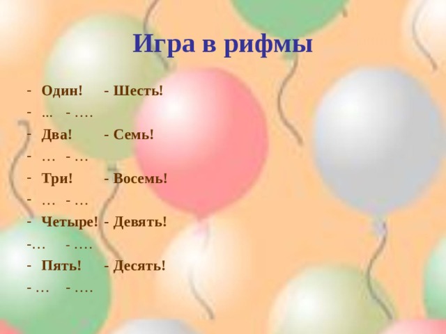 Игра в рифмы Один!      - Шесть! ...       - …. Два!      - Семь! …       - … Три!      - Восемь! …       - … Четыре!      - Девять! -…       - …. Пять!      - Десять! - …       - …. 