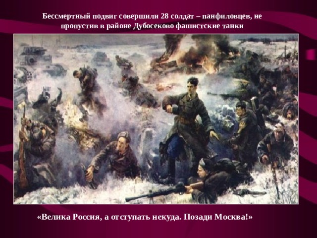Бессмертный подвиг совершили 28 солдат – панфиловцев, не пропустив в районе Дубосеково фашистские танки «Велика Россия, а отступать некуда. Позади Москва!»