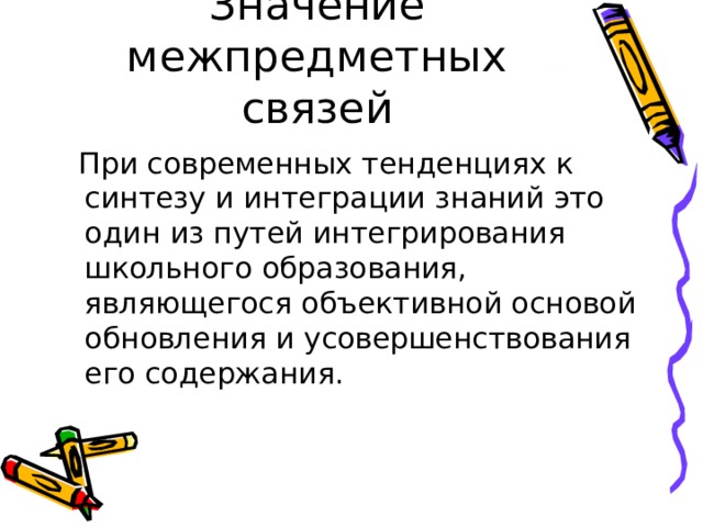Значение межпредметных связей  При современных тенденциях к синтезу и интеграции знаний это один из путей интегрирования школьного образования, являющегося объективной основой обновления и усовершенствования его содержания. 