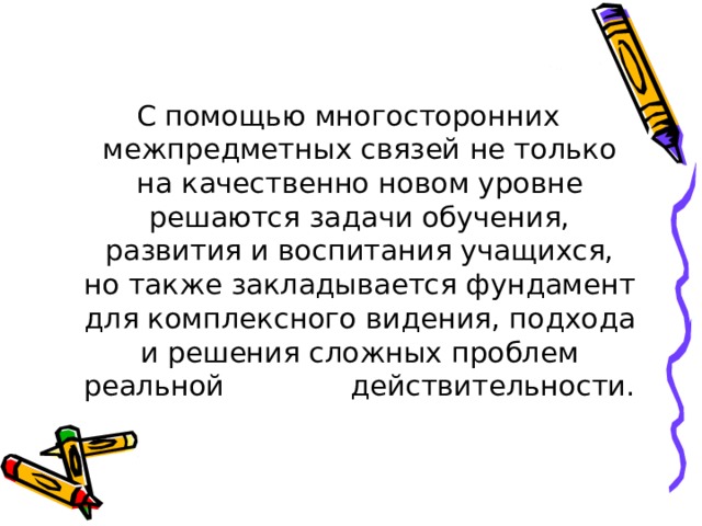 С помощью многосторонних межпредметных связей не только на качественно новом уровне решаются задачи обучения, развития и воспитания учащихся, но также закладывается фундамент для комплексного видения, подхода и решения сложных проблем реальной действительности. 