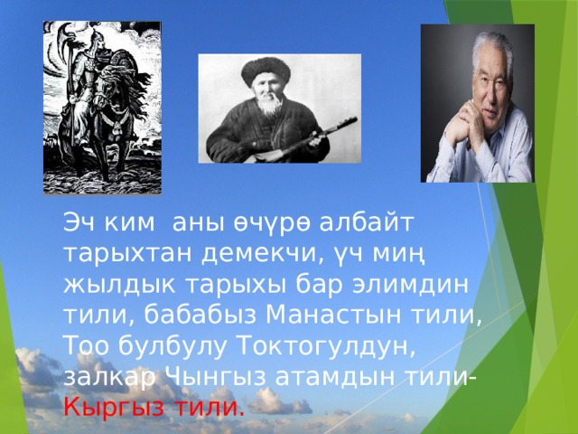 Эч ким аны өчүрө албайт тарыхтан демекчи, үч миң жылдык тарыхы бар элимдин тили, бабабыз Манастын тили, Тоо булбулу Токтогулдун, залкар Чынгыз атамдын тили- Кыргыз тили. 