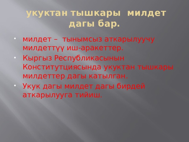  укуктан тышкары милдет дагы бар. милдет – тынымсыз аткарылуучу милдеттүү иш-аракеттер. Кыргыз Республикасынын Конститутциясында укуктан тышкары милдеттер дагы катылган. Укук дагы милдет дагы бирдей аткарылууга тийиш. 