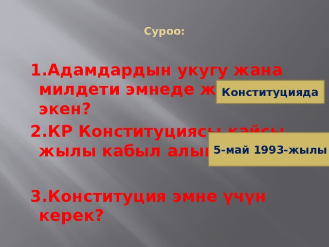  Суроо:    1.Адамдардын укугу жана милдети эмнеде жазылган экен?  2.КР Конституциясы кайсы жылы кабыл алынган экен?   3.Конституция эмне үчүн керек? Конституцияда 5-май 1993-жылы 