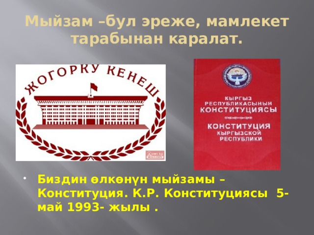 Мыйзам –бул эреже, мамлекет тарабынан каралат.        Биздин өлкөнүн мыйзамы – Конституция. К.Р. Конституциясы 5-май 1993- жылы . 