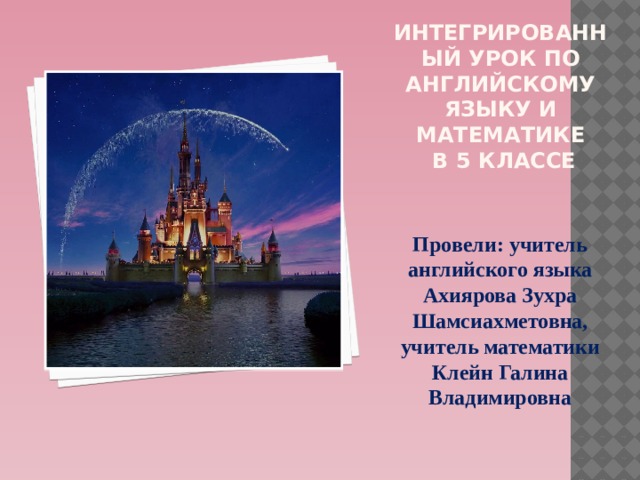 Интегрированный урок по английскому языку и математике  в 5 классе Провели: учитель английского языка Ахиярова Зухра Шамсиахметовна, учитель математики Клейн Галина Владимировна 