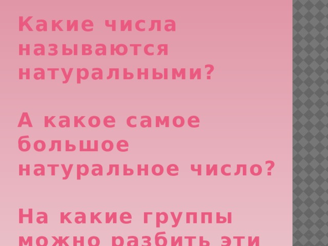 Какие числа называются натуральными?  А какое самое большое натуральное число?  На какие группы можно разбить эти числа? 