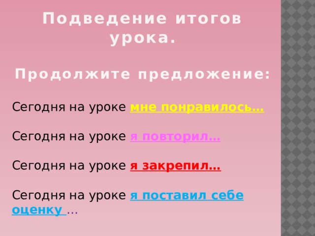 Подведение итогов урока.  Продолжите предложение:  Сегодня на уроке мне понравилось…  Сегодня на уроке я повторил…  Сегодня на уроке я закрепил…  Сегодня на уроке я поставил себе оценку … 