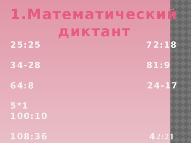 1.Математический диктант 25:25 72:18  34-28 81:9  64:8 24-17  5*1 100:10  108:36 4 2:21   