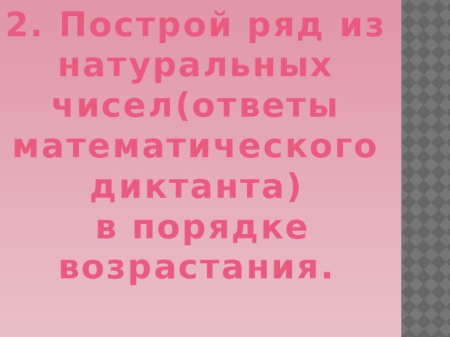 2. Построй ряд из натуральных чисел(ответы математического диктанта)  в порядке возрастания. 