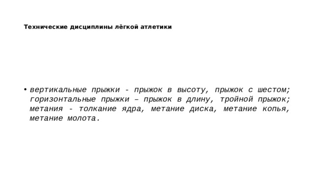 Технические дисциплины лёгкой атлетики вертикальные прыжки - прыжок в высоту, прыжок с шестом; горизонтальные прыжки – прыжок в длину, тройной прыжок; метания - толкание ядра, метание диска, метание копья, метание молота. 
