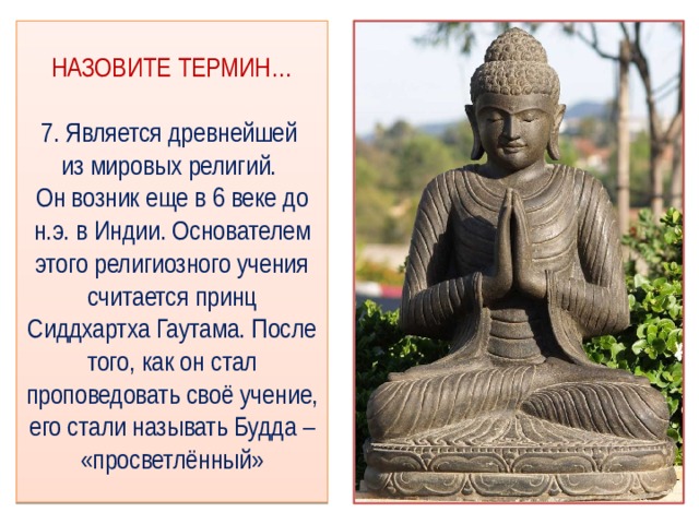 НАЗОВИТЕ ТЕРМИН…   7. Является древнейшей  из мировых религий.  Он возник еще в 6 веке до н.э. в Индии. Основателем этого религиозного учения считается принц Сиддхартха Гаутама. После того, как он стал проповедовать своё учение, его стали называть Будда – «просветлённый» 