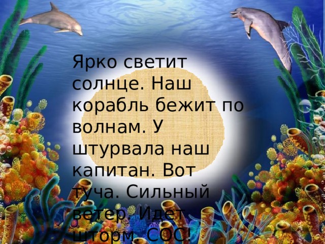 Ярко светит солнце. Наш корабль бежит по волнам. У штурвала наш капитан. Вот туча. Сильный ветер. Идет шторм. СОС! 