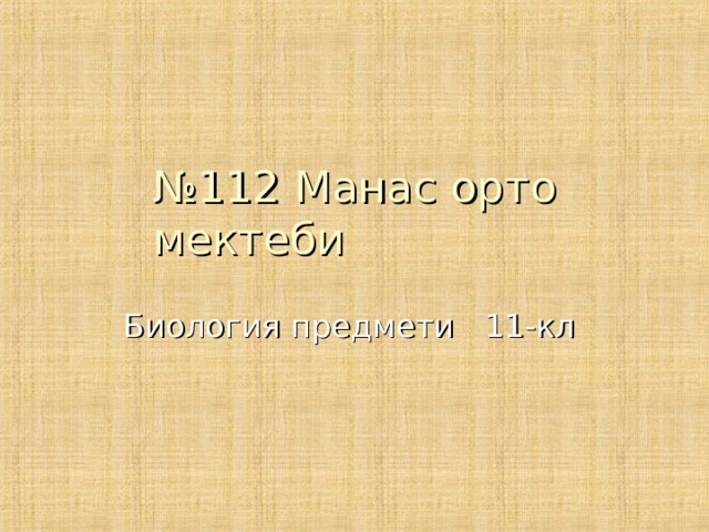 № 112 Манас орто мектеби Биология предмети 11-кл 