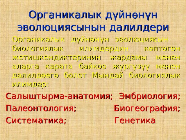 Органикалык дүйнөнүн эволюциясынын далилдери  Органикалык дүйнөнүн эволюциясын биологиялык илимдердин көптөгөн жетишкендиктеринин жардамы менен аларга карата байкоо жүргүзүү менен далилдөөгө болот Мындай биологиялык илимдер: Салыштырма-анатомия; Эмбриология; Палеонтология; Биогеография; Систематика; Генетика 