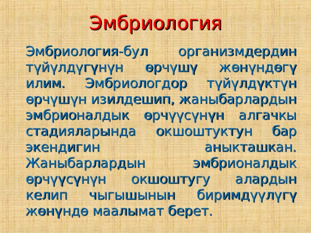 Эмбриология  Эмбриология-бул организмдердин түйүлдүгүнүн өрчүшү жөнүндөгү илим. Эмбриологдор түйүлдүктүн өрчүшүн изилдешип, жаныбарлардын эмбрионалдык өрчүүсүнүн алгачкы стадияларында окшоштуктун бар экендигин аныкташкан. Жаныбарлардын эмбрионалдык өрчүүсүнүн окшоштугу алардын келип чыгышынын биримдүүлүгү жөнүндө маалымат берет. 