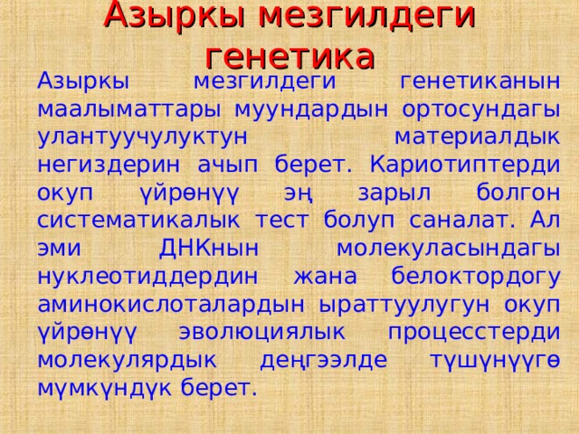 Азыркы мезгилдеги генетика  Азыркы мезгилдеги генетиканын маалыматтары муундардын ортосундагы улантуучулуктун материалдык негиздерин ачып берет. Кариотиптерди окуп үйрөнүү эң зарыл болгон систематикалык тест болуп саналат. Ал эми ДНКнын молекуласындагы нуклеотиддердин жана белоктордогу аминокислоталардын ыраттуулугун окуп үйрөнүү эволюциялык процесстерди молекулярдык деңгээлде түшүнүүгө мүмкүндүк берет. 