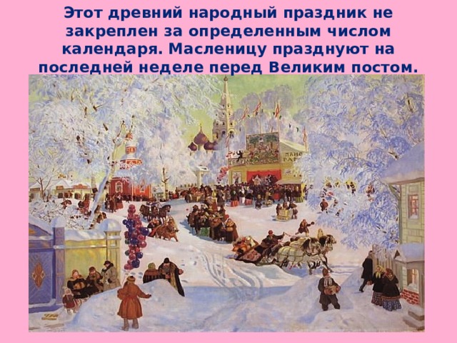 Этот древний народный праздник не закреплен за определенным числом календаря. Масленицу празднуют на последней неделе перед Великим постом.