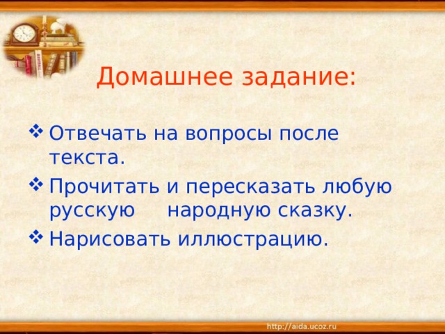 Домашнее задание:   Отвечать на вопросы после текста. Прочитать и пересказать любую русскую народную сказку. Нарисовать иллюстрацию. 