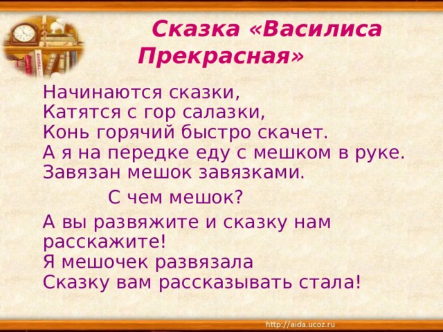  Сказка «Василиса Прекрасная» Начинаются сказки,  Катятся с гор салазки,  Конь горячий быстро скачет.  А я на передке еду с мешком в руке.  Завязан мешок завязками.  С чем мешок? А вы развяжите и сказку нам расскажите!  Я мешочек развязала  Сказку вам рассказывать стала! 