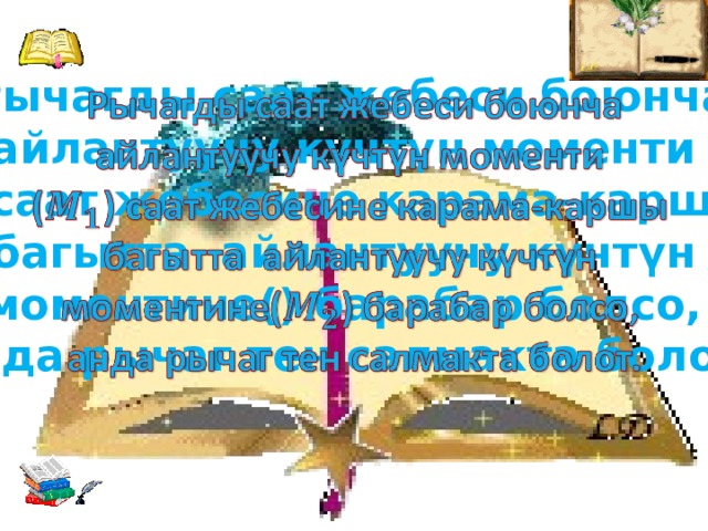 Рычагды саат жебеси боюнча   айлантуучу күчтүн моменти () саат жебесине карама-каршы багытта айлантуучу күчтүн моментине() барабар болсо, анда рычаг тен салмакта болот.  