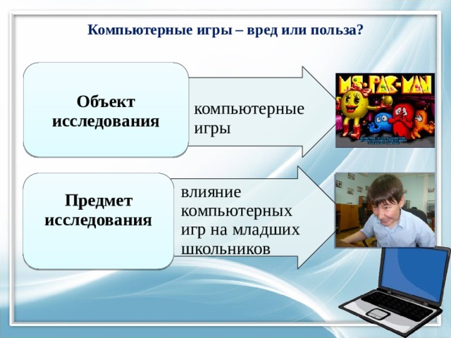 Компьютерные игры – вред или польза?   Объект исследования компьютерные игры компьютерные игры влияние компьютерных игр на младших школьников влияние компьютерных игр на младших школьников Предмет исследования  