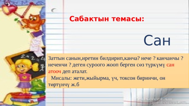  Сабактын темасы:  Сан атооч Заттын санын,иретин билдирип,канча? нече ? канчанчы ? неченчи ? деген суроого жооп берген сөз түркүмү сан  атооч деп аталат.  Мисалы: жети,жыйырма, үч, токсон биринчи, он төртүнчү ж.б 