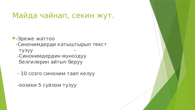 Майда чайнап, секин жут. -Эреже жаттоо -Синонимдерди катыштырып текст  тузуу -  -Синонимдердин муноздуу  белгилерин айтып беруу  - 10 созго синоним таап келуу  -оозеки 5 суйлом тузуу 