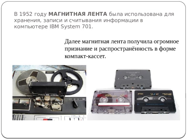 В 1952 году МАГНИТНАЯ ЛЕНТА была использована для хранения, записи и считывания информации в компьютере IBM System 701.   Далее магнитная лента получила огромное признание и распространённость в форме компакт-кассет.   