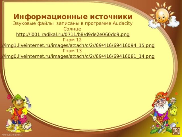 Информационные источники Звуковые файлы записаны в программе Audacity Солнце http ://i001.radikal.ru/0711/b8/d9de2e060dd9.png Гном 12 http ://img1.liveinternet.ru/images/attach/c/2//69/416/69416094_15.png Гном 13 http ://img0.liveinternet.ru/images/attach/c/2//69/416/69416081_14.png