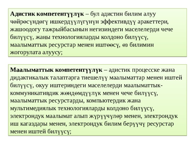 Адистик компетентүүлүк – бул адистин билим алуу чөйрөсүндөгү ишкердүүлүгүнүн эффективдүү аракеттери, жашоодогу тажрыйбасынын негизиндеги маселелерди чече билүүсү, жаңы технологияларды колдоно билүүсү, маалыматтык ресурстар менен иштөөсү, өз билимин жогорулата алуусу; Маалыматтык компетентүүлүк – адистик процесске жана дидактикалык талаптарга тиешелүү маалыматтар менен иштей билүүсү, окуу иштериндеги маселелерди маалыматтык-коммуникативдик жөндөмдүүлүк менен чече билүүсү, маалыматтык ресурстарды, компьютердик жана мультимедиялык технологияларды колдоно билүүсү, электрондук маалымат алып жүрүүчүлөр менен, электрондук иш кагаздары менен, электрондук билим берүүчү ресурстар менен иштей билүүсү; 
