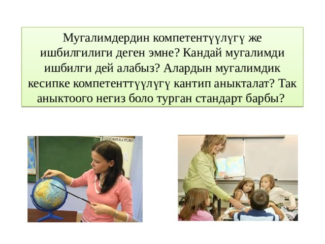 Мугалимдердин компетентүүлүгү же ишбилгилиги деген эмне? Кандай мугалимди ишбилги дей алабыз? Алардын мугалимдик кесипке компетенттүүлүгү кантип аныкталат? Так аныктоого негиз боло турган стандарт барбы? 
