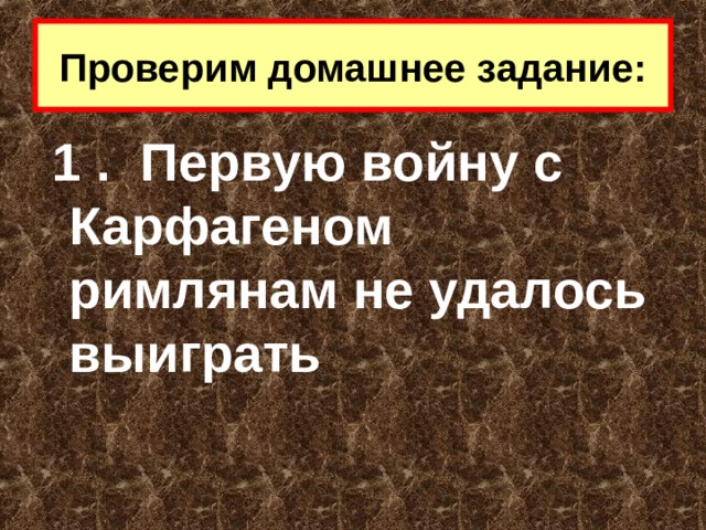 Проверим домашнее задание:  1 .  Первую войну с Карфагеном римлянам не удалось выиграть 