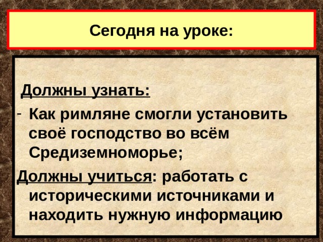Сегодня на уроке:   Должны узнать: Как римляне смогли установить своё господство во всём Средиземноморье; Должны учиться : работать с историческими источниками и находить нужную информацию 