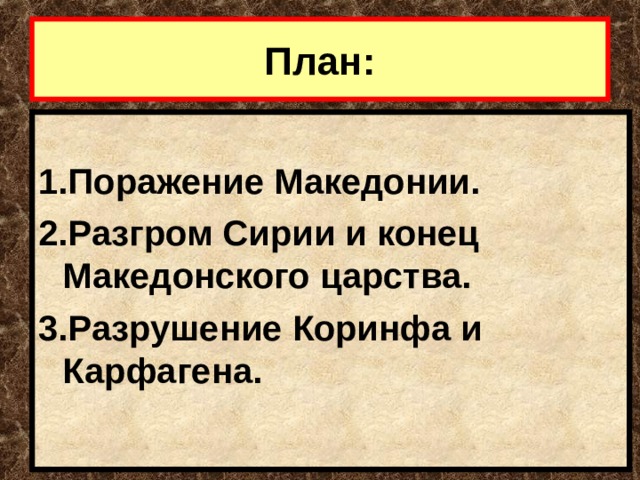 План:  1.Поражение Македонии. 2.Разгром Сирии и конец Македонского царства. 3.Разрушение Коринфа и Карфагена.  