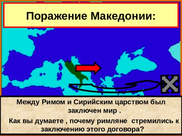 Поражение Македонии: Между Римом и Сирийским царством был заключен мир .  Как вы думаете , почему римляне стремились к заключению этого договора? 
