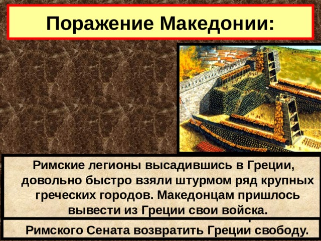 Поражение Македонии:  Римские легионы высадившись в Греции, довольно быстро взяли штурмом ряд крупных греческих городов. Македонцам пришлось вывести из Греции свои войска.  В это время в г. Коринфе проходили очередные спортивные игры.В разгар состязаний на арене появился глашатай .Он объявил о решении Римского Сената возвратить Греции свободу. 