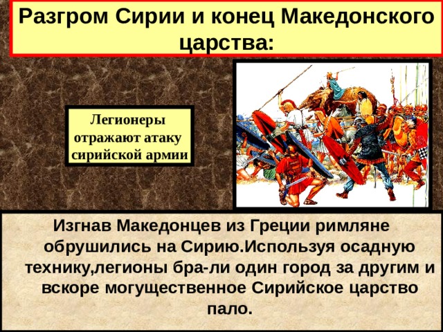 Разгром Сирии и конец Македонского царства: Легионеры отражают атаку сирийской армии Изгнав Македонцев из Греции римляне обрушились на Сирию.Используя осадную технику,легионы бра-ли один город за другим и вскоре могущественное Сирийское царство пало. 