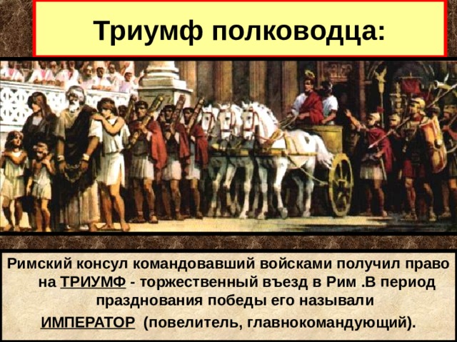 Триумф полководца: Римский консул командовавший войсками получил право на ТРИУМФ - торжественный въезд в Рим .В период празднования победы его называли ИМПЕРАТОР (повелитель, главнокомандующий). 
