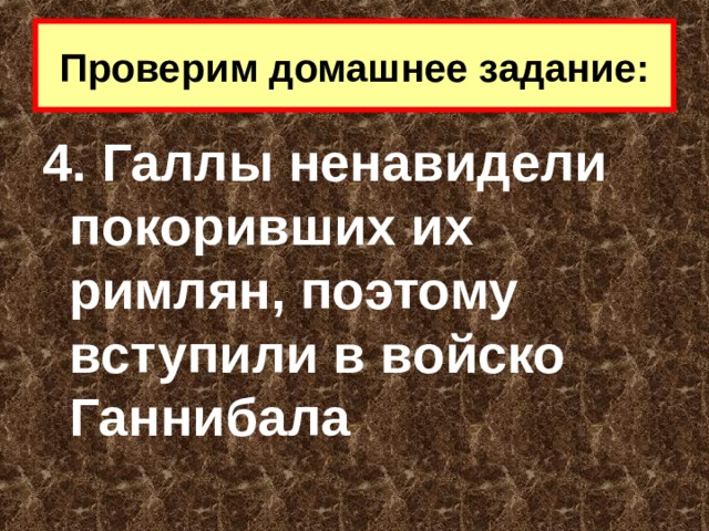 Проверим домашнее задание: 4. Галлы ненавидели покоривших их римлян, поэтому вступили в войско Ганнибала 