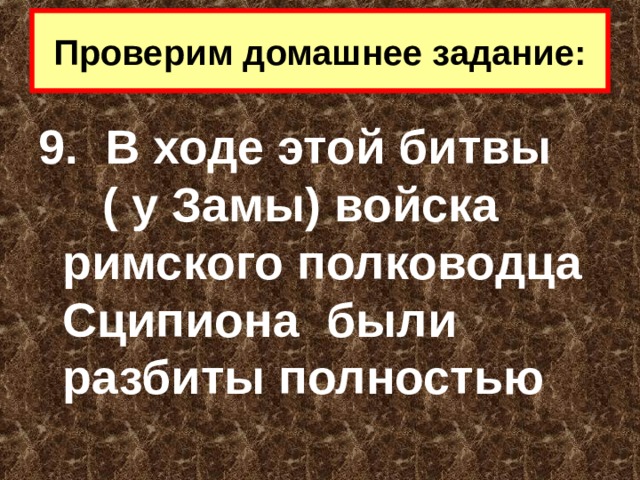 Проверим домашнее задание: 9. В ходе этой битвы ( у Замы) войска римского полководца Сципиона были разбиты полностью 