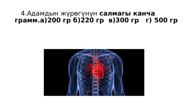  4.Адамдын жүрөгүнүн салмагы канча грамм.а)200 гр б)220 гр в)300 гр г) 500 гр 