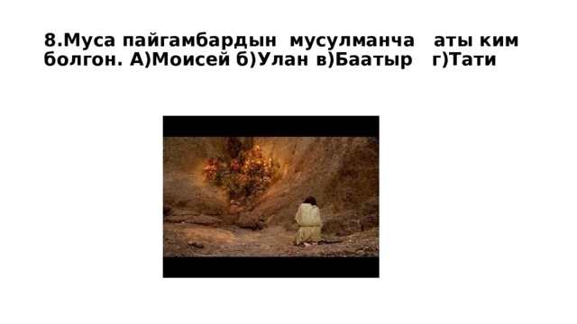8.Муса пайгамбардын мусулманча аты ким болгон. А)Моисей б)Улан в)Баатыр г)Тати 