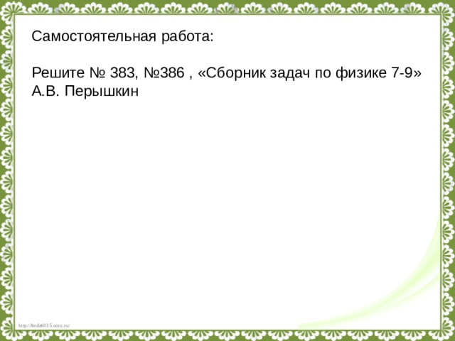 Самостоятельная работа: Решите № 383, №386 , «Сборник задач по физике 7-9» А.В. Перышкин 