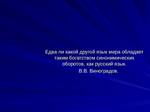 Едва ли какой другой язык мира обладает таким богатством синонимических оборотов, как русский язык.  В.В. Виноградов. 