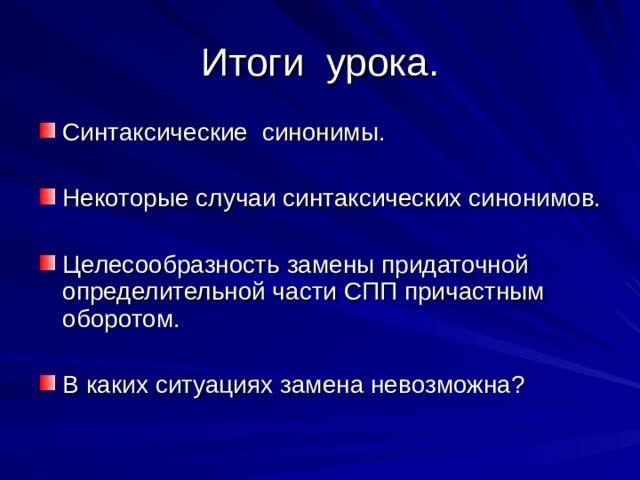 Итоги урока. Синтаксические синонимы.  Некоторые случаи синтаксических синонимов.  Целесообразность замены придаточной определительной части СПП причастным оборотом. В каких ситуациях замена невозможна? 